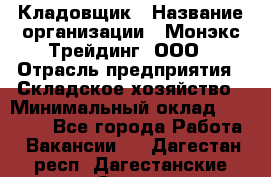 Кладовщик › Название организации ­ Монэкс Трейдинг, ООО › Отрасль предприятия ­ Складское хозяйство › Минимальный оклад ­ 16 500 - Все города Работа » Вакансии   . Дагестан респ.,Дагестанские Огни г.